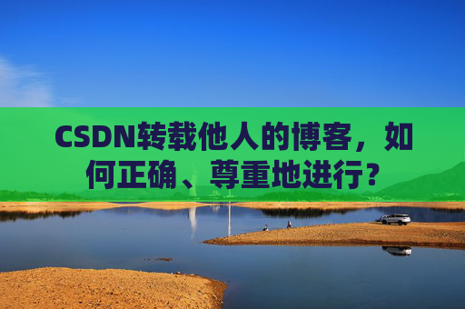 CSDN转载他人的博客，如何正确、尊重地进行？
