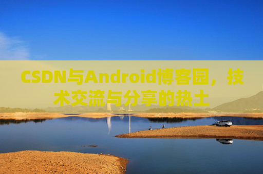 CSDN与Android博客园，技术交流与分享的热土