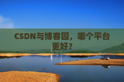 CSDN与博客园，哪个平台更好？