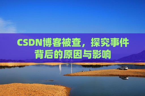 CSDN博客被查，探究事件背后的原因与影响