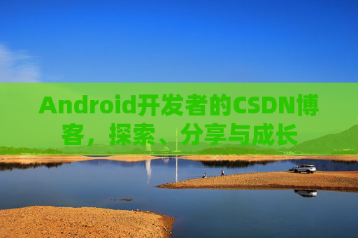 Android开发者的CSDN博客，探索、分享与成长